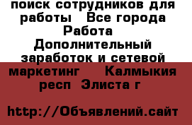 поиск сотрудников для работы - Все города Работа » Дополнительный заработок и сетевой маркетинг   . Калмыкия респ.,Элиста г.